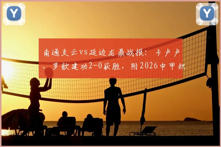 南通支云vs延边龙鼎战报：卡卢卢、罗歆建功2-0获胜，附2026中甲积分榜及精彩进球视频集锦
