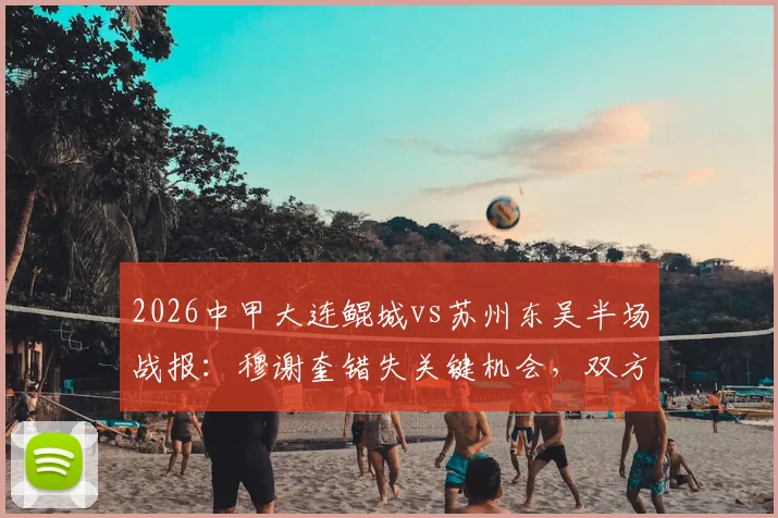 2026中甲大连鲲城vs苏州东吴半场战报:穆谢奎错失关键机会,双方0-0暂时打平