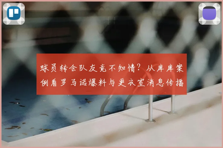 球员转会队友竟不知情?从库库案例看罗马诺爆料与更衣室消息传播的真实内幕