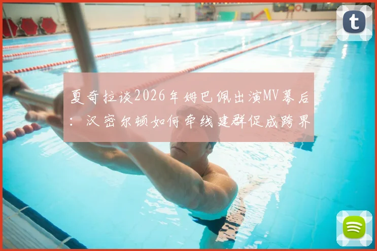 夏奇拉谈2026年姆巴佩出演MV幕后：汉密尔顿如何牵线建群促成跨界合作？