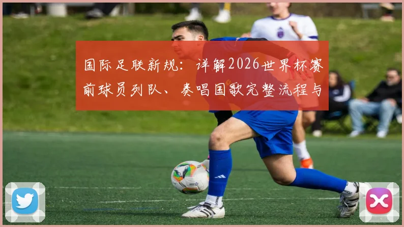 国际足联新规:详解2026世界杯赛前球员列队、奏唱国歌完整流程与意义