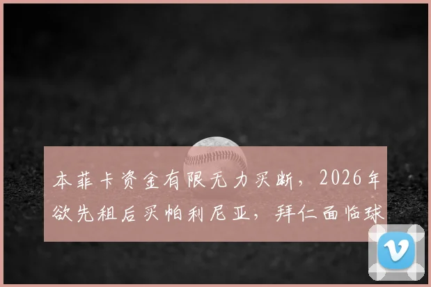 本菲卡资金有限无力买断，2026年欲先租后买帕利尼亚，拜仁面临球员去留抉择