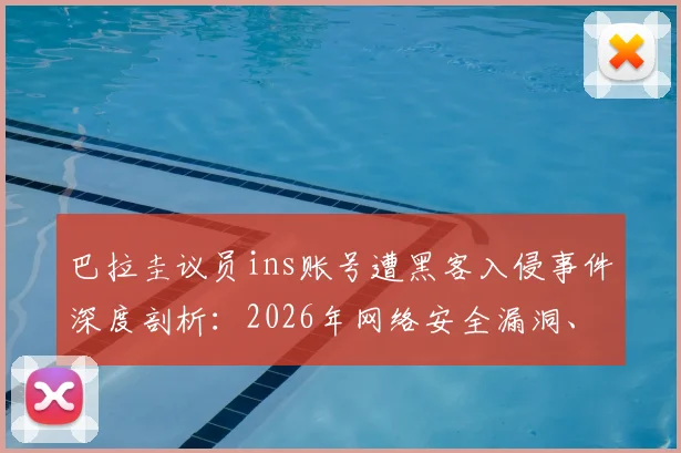 巴拉圭议员ins账号遭黑客入侵事件深度剖析：2026年网络安全漏洞、法律责任归属与社交媒体安全指南