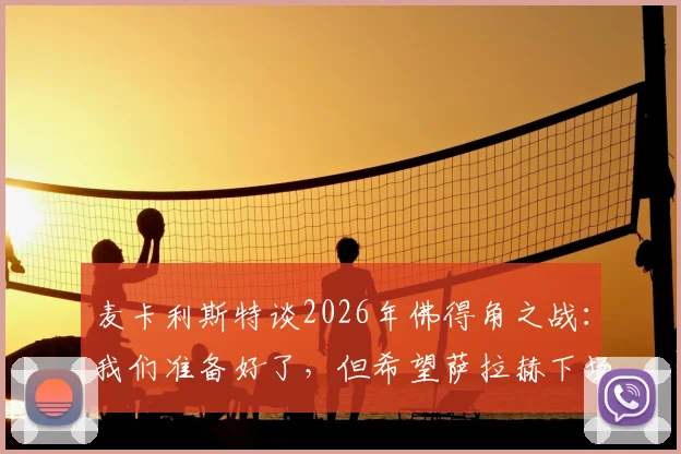 麦卡利斯特谈2026年佛得角之战:我们准备好了,但希望萨拉赫下场“脚下留情”