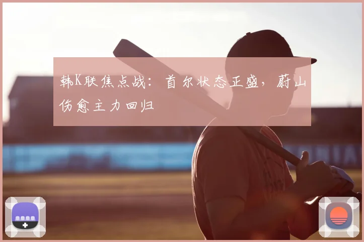 韩K联焦点战：首尔状态正盛，蔚山伤愈主力回归