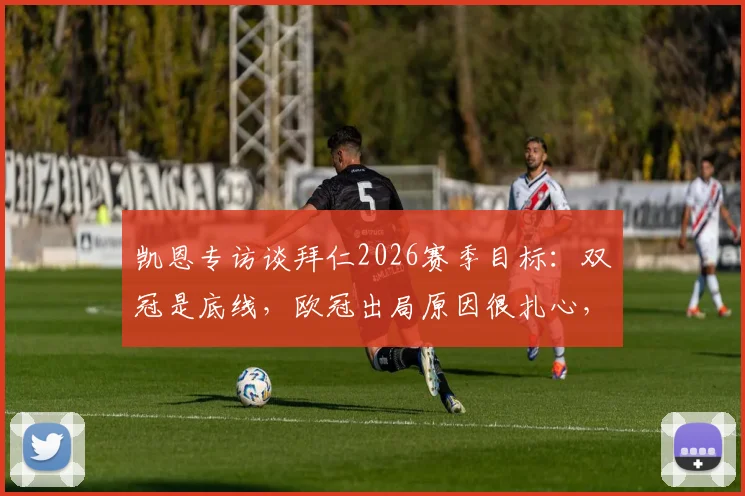 凯恩专访谈拜仁2026赛季目标：双冠是底线，欧冠出局原因很扎心，解析拜仁当前困境与前景