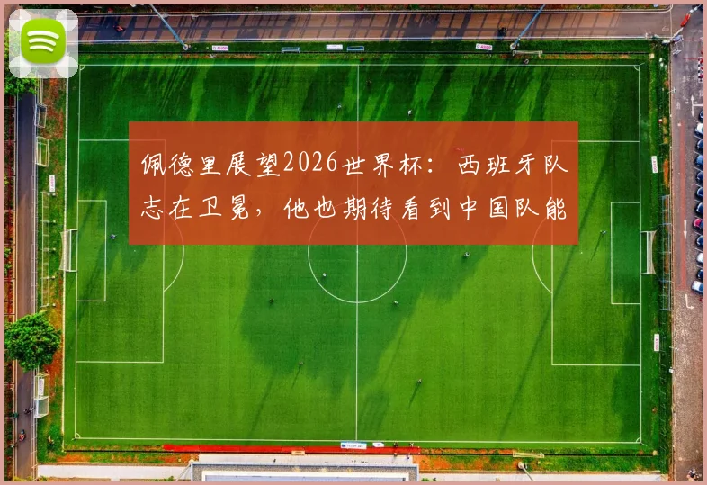 佩德里展望2026世界杯：西班牙队志在卫冕，他也期待看到中国队能突围晋级