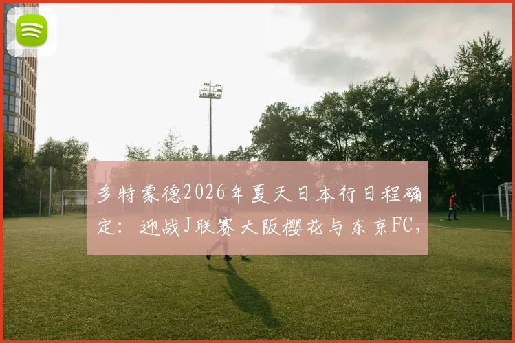多特蒙德2026年夏天日本行日程确定：迎战J联赛大阪樱花与东京FC，完整热身赛信息解读