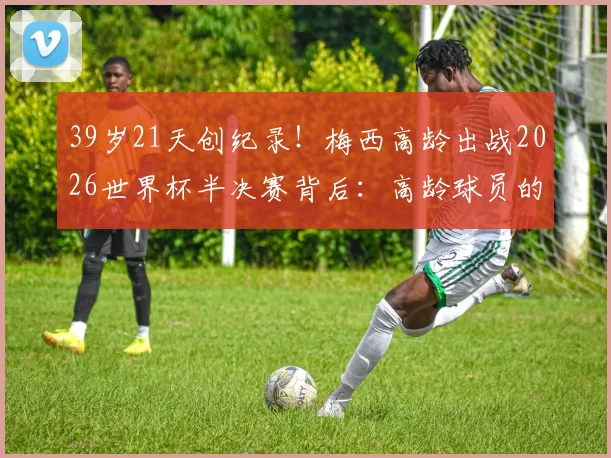39岁21天创纪录!梅西高龄出战2026世界杯半决赛背后:高龄球员的巅峰挑战与足球传奇