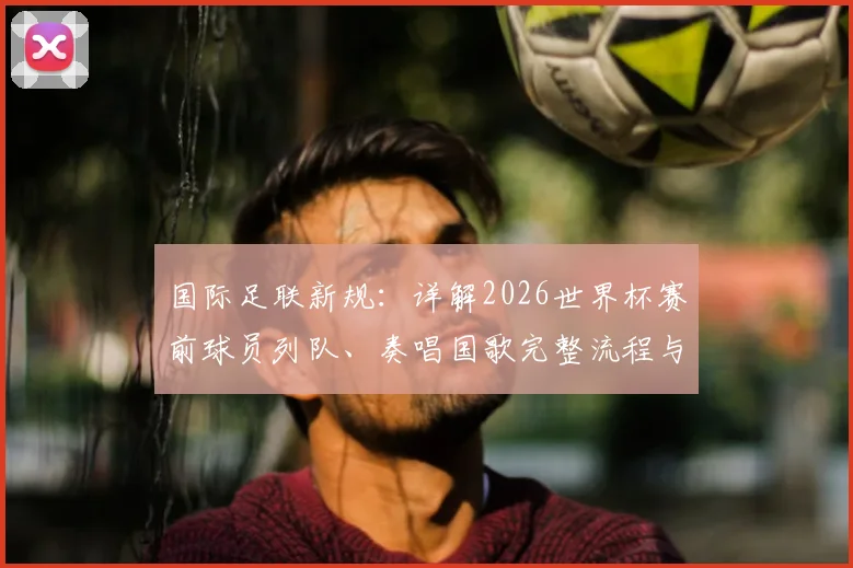 国际足联新规：详解2026世界杯赛前球员列队、奏唱国歌完整流程与意义