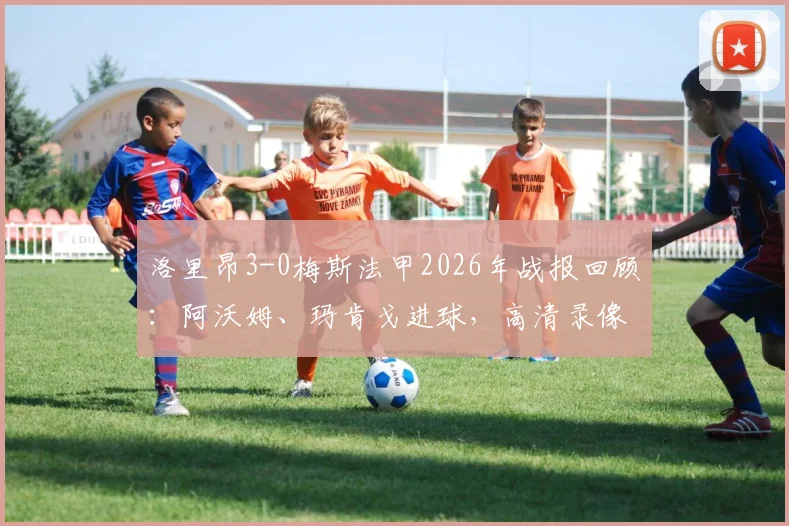 洛里昂3-0梅斯法甲2026年战报回顾:阿沃姆、玛肯戈进球,高清录像与数据解析