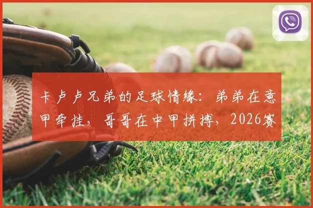 卡卢卢兄弟的足球情缘：弟弟在意甲牵挂，哥哥在中甲拼搏，2026赛季跨国关注实录