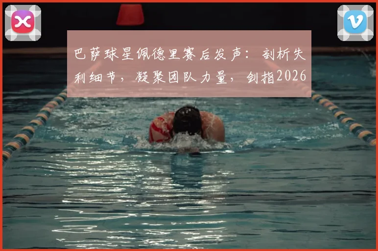 巴萨球星佩德里赛后发声：剖析失利细节，凝聚团队力量，剑指2026欧冠冠军宝座