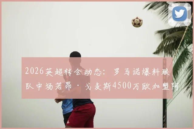 2026英超转会动态:罗马诺爆料狼队中场若昂·戈麦斯4500万欧加盟阿斯顿维拉