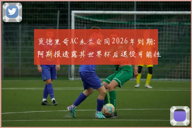 莫德里奇AC米兰合同2026年到期：阿斯报透露其世界杯后退役可能性，解析魔笛未来去向