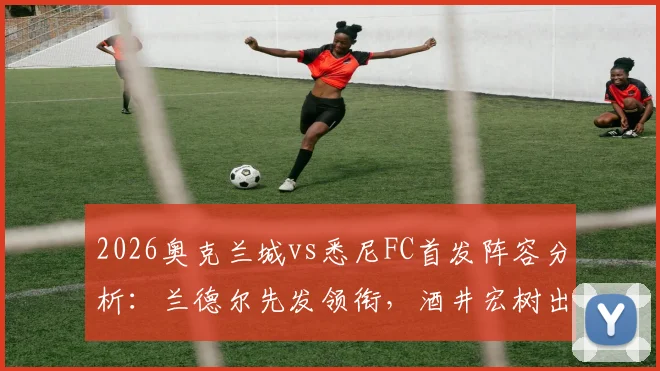 2026奥克兰城vs悉尼FC首发阵容分析:兰德尔先发领衔,酒井宏树出战,罗里替补席待命