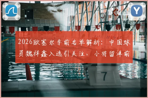 2026欧塞尔季前名单解析:中国球员魏祥鑫入选引关注,小将留洋前景如何?