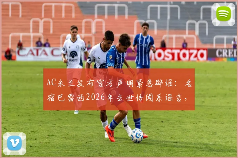 AC米兰发布官方声明紧急辟谣：名宿巴雷西2026年去世传闻系谣言，澄清其身体状况