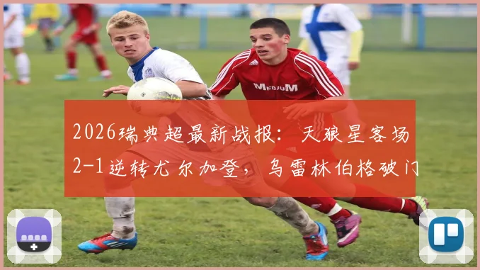 2026瑞典超最新战报:天狼星客场2-1逆转尤尔加登,乌雷林伯格破门,附两队交锋史与积分榜解读