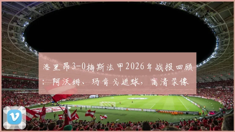 洛里昂3-0梅斯法甲2026年战报回顾：阿沃姆、玛肯戈进球，高清录像与数据解析