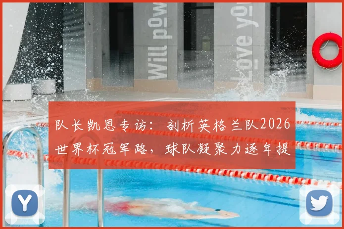 队长凯恩专访：剖析英格兰队2026世界杯冠军路，球队凝聚力逐年提升成关键