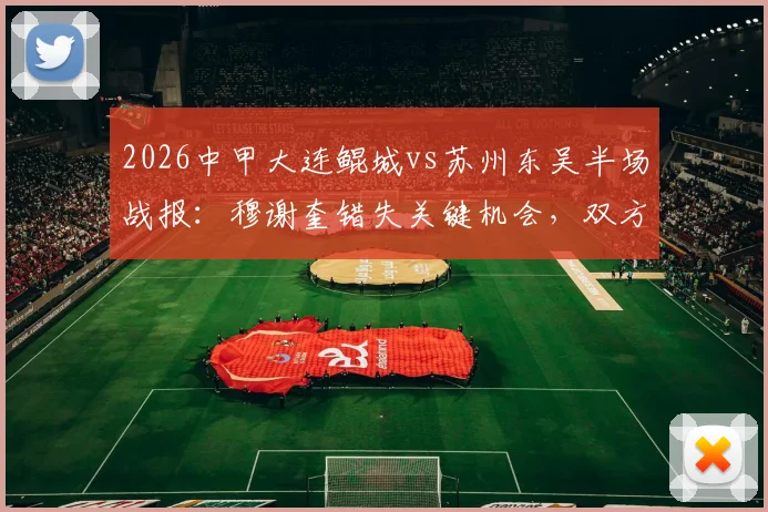 2026中甲大连鲲城vs苏州东吴半场战报：穆谢奎错失关键机会，双方0-0暂时打平