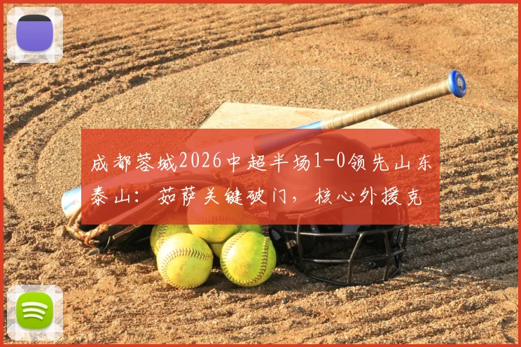 成都蓉城2026中超半场1-0领先山东泰山:茹萨关键破门,核心外援克雷桑伤退引发悬念