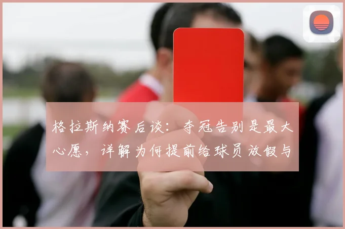 格拉斯纳赛后谈:夺冠告别是最大心愿,详解为何提前给球员放假与水晶宫执教回顾