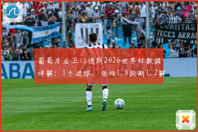 葡萄牙后卫门德斯2026世界杯数据详解:1个进球,场均1.8抢断1.2解围表现如何?