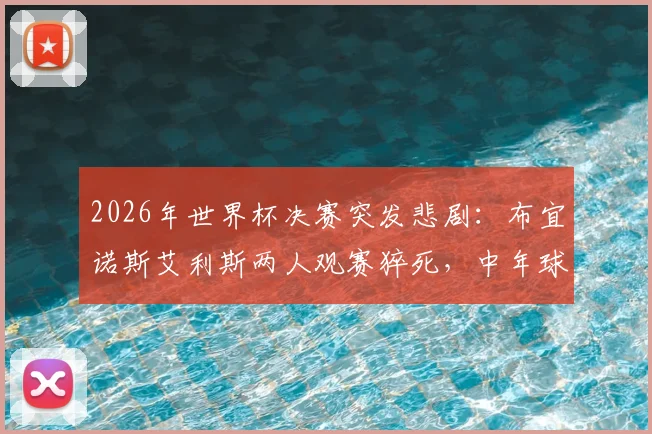 2026年世界杯决赛突发悲剧：布宜诺斯艾利斯两人观赛猝死，中年球迷如何安全度过足球狂欢夜？