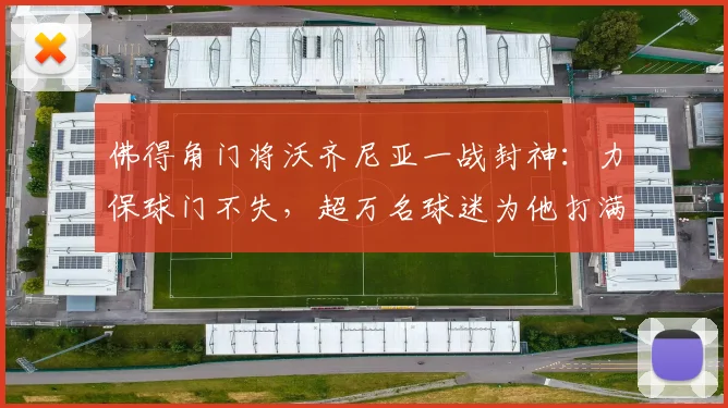 佛得角门将沃齐尼亚一战封神：力保球门不失，超万名球迷为他打满分，附非洲杯门将评分查询指南