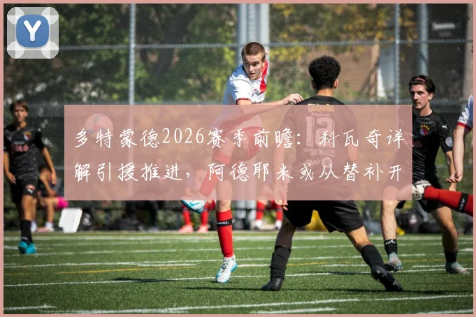 多特蒙德2026赛季前瞻：科瓦奇详解引援推进，阿德耶米或从替补开启征程