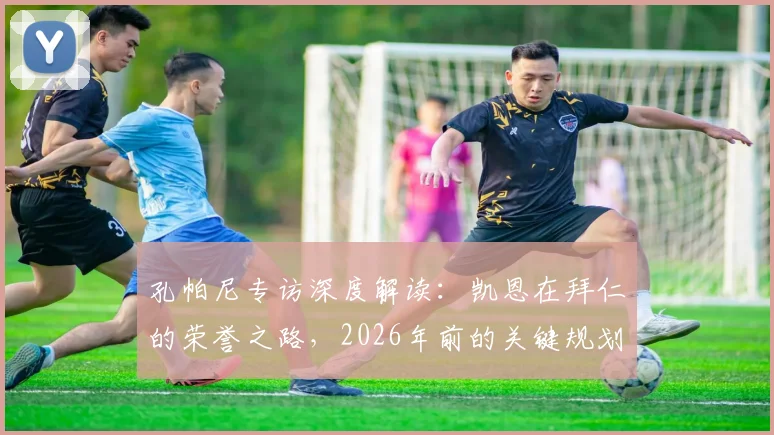孔帕尼专访深度解读:凯恩在拜仁的荣誉之路,2026年前的关键规划与潜在冠军分析