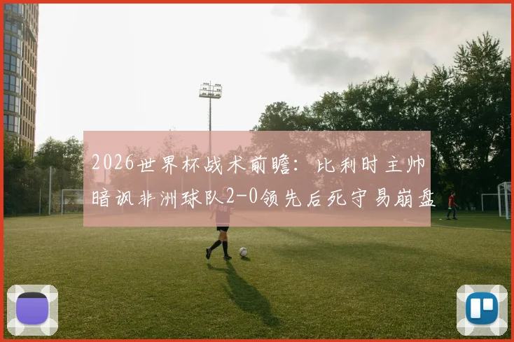 2026世界杯战术前瞻：比利时主帅暗讽非洲球队2-0领先后死守易崩盘，欧洲名帅的战术预言引热议