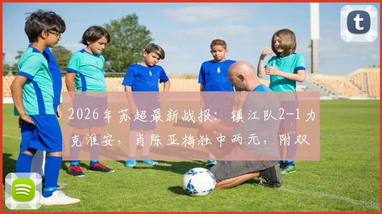 2026年苏超最新战报:镇江队2-1力克淮安,肖陈亚梅独中两元,附双方历史交锋与积分榜变动