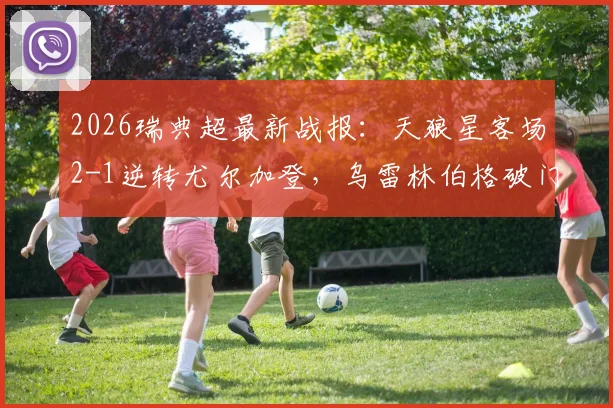 2026瑞典超最新战报：天狼星客场2-1逆转尤尔加登，乌雷林伯格破门，附两队交锋史与积分榜解读