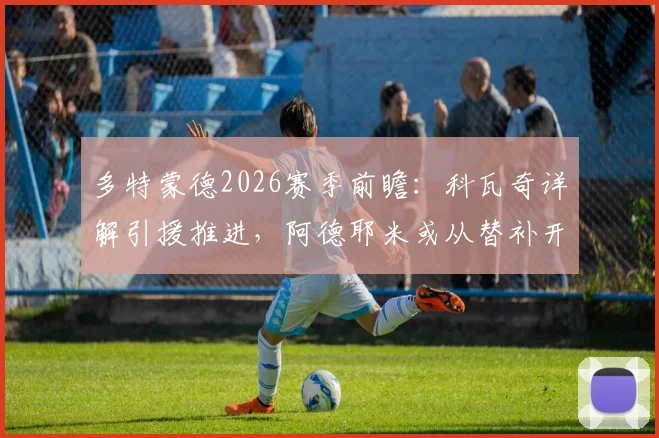 多特蒙德2026赛季前瞻:科瓦奇详解引援推进,阿德耶米或从替补开启征程