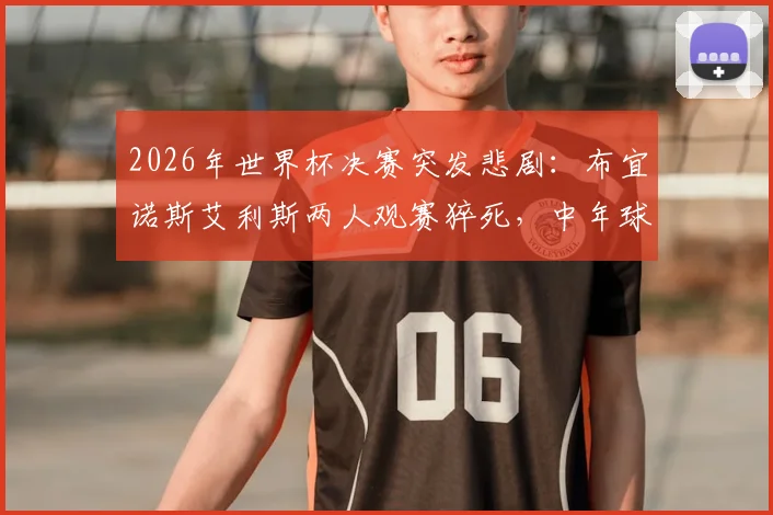 2026年世界杯决赛突发悲剧：布宜诺斯艾利斯两人观赛猝死，中年球迷如何安全度过足球狂欢夜？