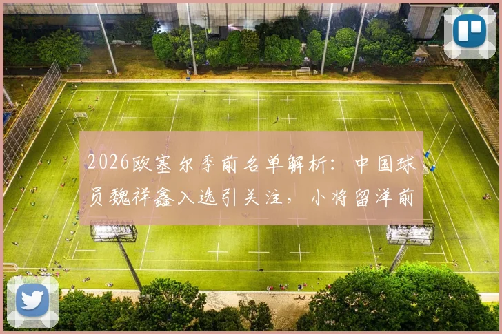 2026欧塞尔季前名单解析：中国球员魏祥鑫入选引关注，小将留洋前景如何？