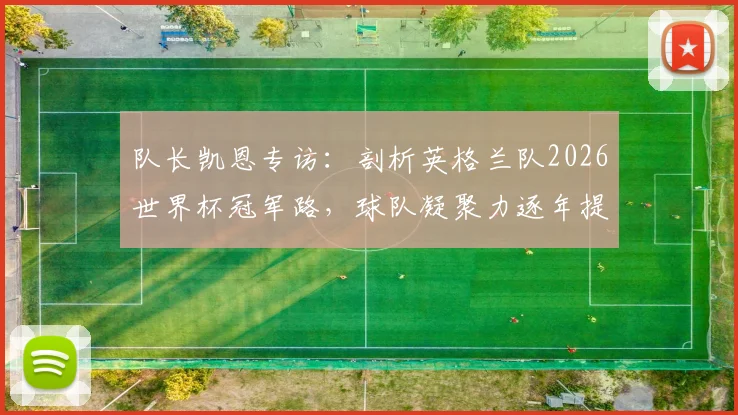队长凯恩专访：剖析英格兰队2026世界杯冠军路，球队凝聚力逐年提升成关键
