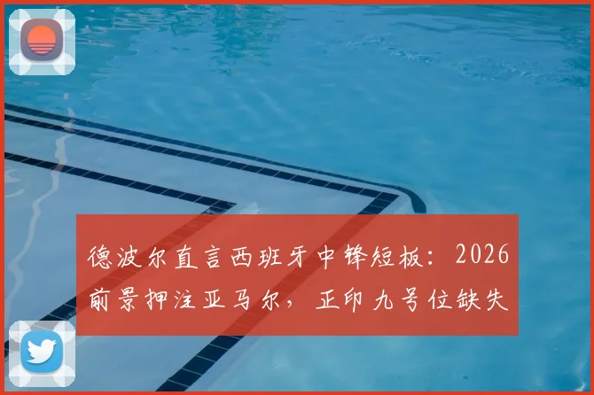 德波尔直言西班牙中锋短板：2026前景押注亚马尔，正印九号位缺失成隐忧