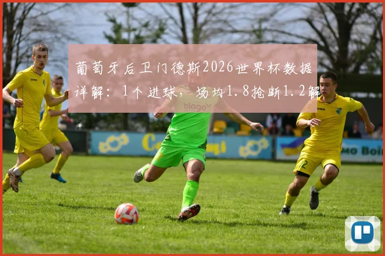 葡萄牙后卫门德斯2026世界杯数据详解：1个进球，场均1.8抢断1.2解围表现如何？