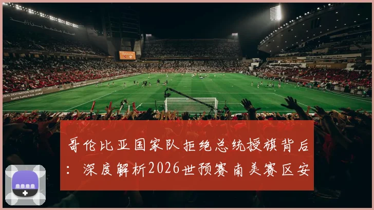 哥伦比亚国家队拒绝总统授旗背后：深度解析2026世预赛南美赛区安全形势与球队决策考量