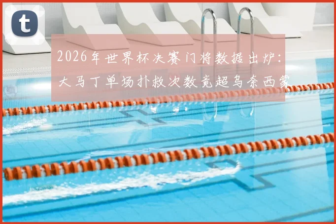 2026年世界杯决赛门将数据出炉：大马丁单场扑救次数竟超乌奈西蒙整届赛事，高光表现引热议