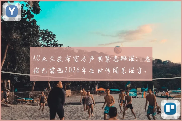 AC米兰发布官方声明紧急辟谣:名宿巴雷西2026年去世传闻系谣言,澄清其身体状况
