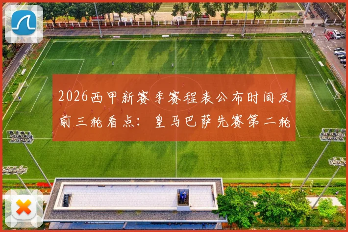 2026西甲新赛季赛程表公布时间及前三轮看点:皇马巴萨先赛第二轮,具体时间安排与补赛原因解读