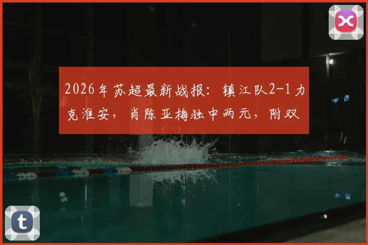 2026年苏超最新战报:镇江队2-1力克淮安,肖陈亚梅独中两元,附双方历史交锋与积分榜变动