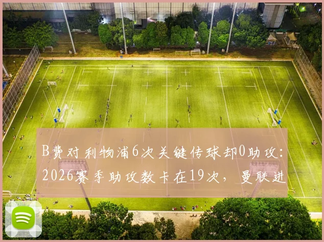B费对利物浦6次关键传球却0助攻：2026赛季助攻数卡在19次，曼联进攻效率问题出在哪？