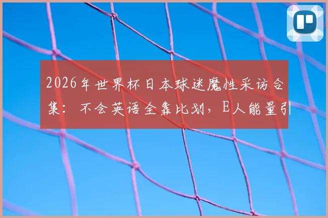 2026年世界杯日本球迷魔性采访合集：不会英语全靠比划，E人能量引爆全网笑点盘点