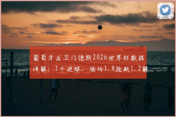 葡萄牙后卫门德斯2026世界杯数据详解:1个进球,场均1.8抢断1.2解围表现如何?